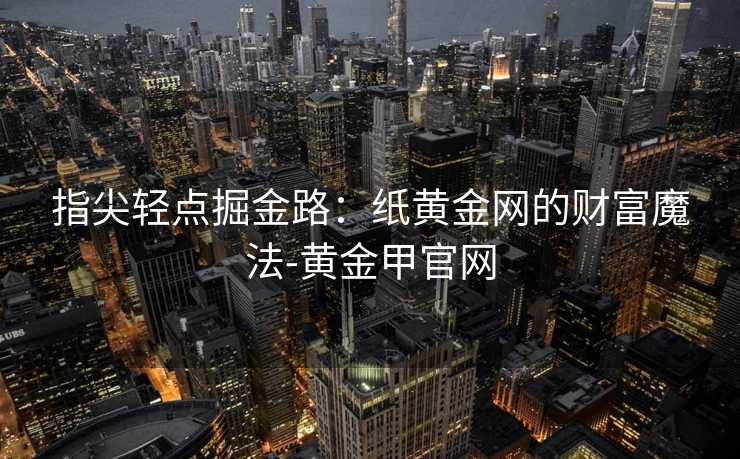 指尖轻点掘金路:纸黄金网的财富魔法-黄金甲官网 指尖轻点掘金路:纸黄金网的财富魔法-黄金甲官网