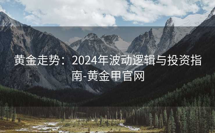 黄金走势:2024年波动逻辑与投资指南-黄金甲官网 黄金走势:2024年波动逻辑与投资指南-黄金甲官网