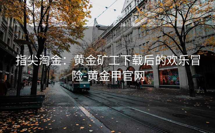 指尖淘金:黄金矿工下载后的欢乐冒险-黄金甲官网 指尖淘金:黄金矿工下载后的欢乐冒险-黄金甲官网