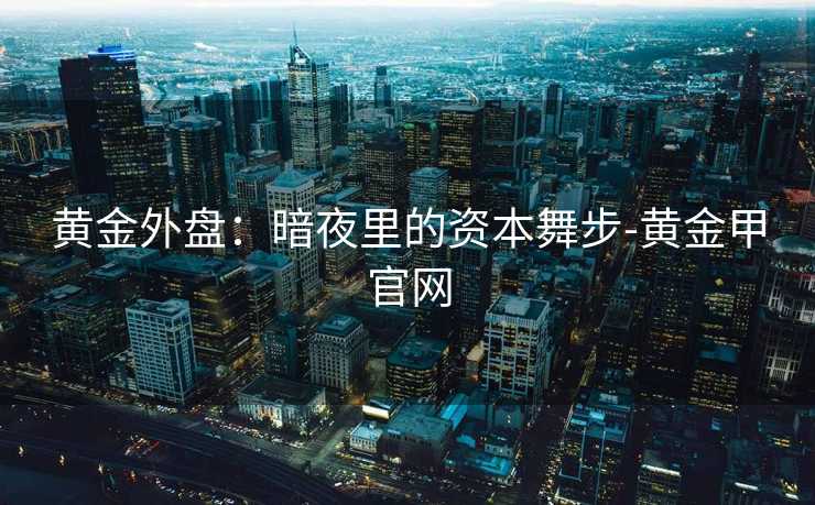 黄金外盘：暗夜里的资本舞步-黄金甲官网