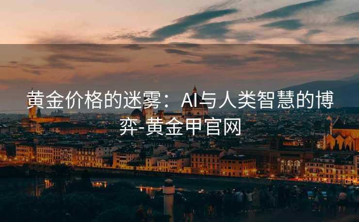 黄金价格的迷雾：AI与人类智慧的博弈-黄金甲官网