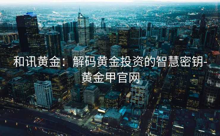 和讯黄金：解码黄金投资的智慧密钥-黄金甲官网