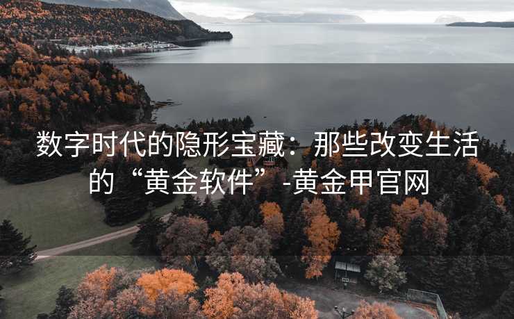 数字时代的隐形宝藏:那些改变生活的“黄金软件”-黄金甲官网 数字时代的隐形宝藏:那些改变生活的“黄金软件”-黄金甲官网