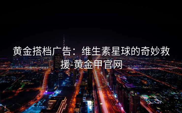 黄金搭档广告：维生素星球的奇妙救援-黄金甲官网