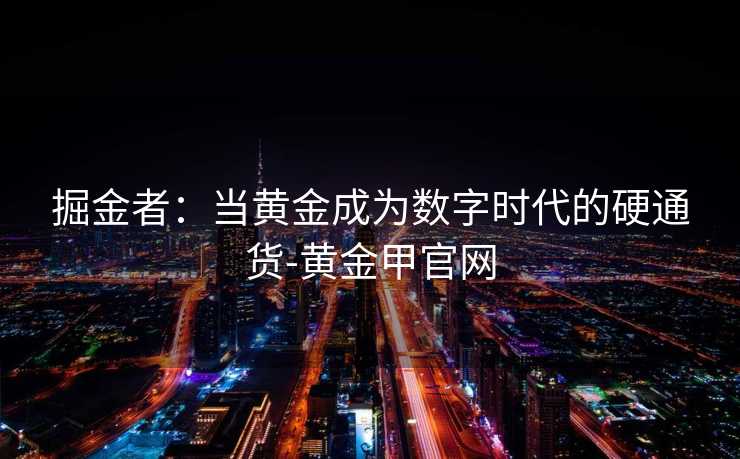 掘金者：当黄金成为数字时代的硬通货-黄金甲官网