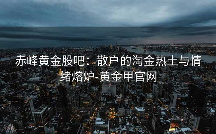 赤峰黄金股吧：散户的淘金热土与情绪熔炉-黄金甲官网