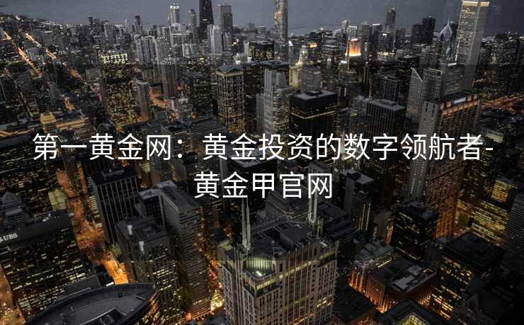 第一黄金网：黄金投资的数字领航者-黄金甲官网