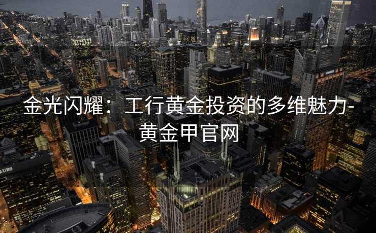 金光闪耀：工行黄金投资的多维魅力-黄金甲官网