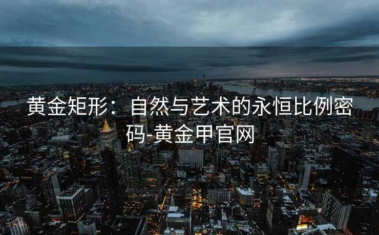 黄金矩形:自然与艺术的永恒比例密码-黄金甲官网 黄金矩形:自然与艺术的永恒比例密码-黄金甲官网