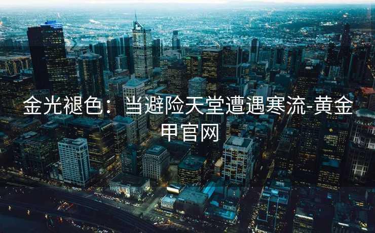 金光褪色：当避险天堂遭遇寒流-黄金甲官网