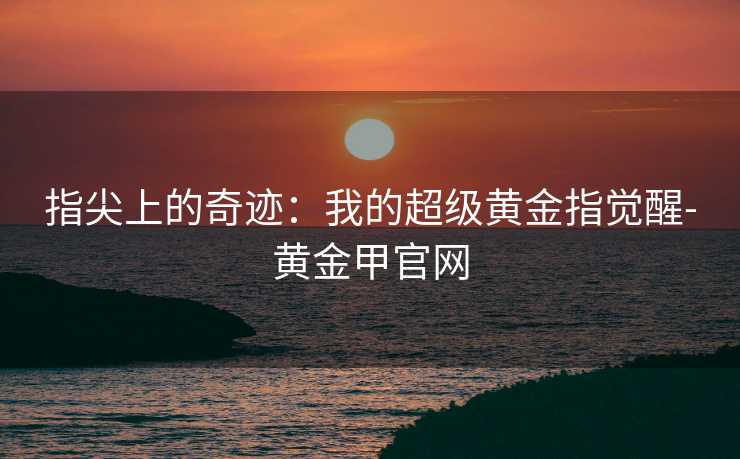 指尖上的奇迹：我的超级黄金指觉醒-黄金甲官网