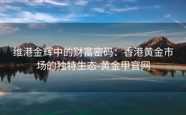 维港金辉中的财富密码：香港黄金市场的独特生态-黄金甲官网