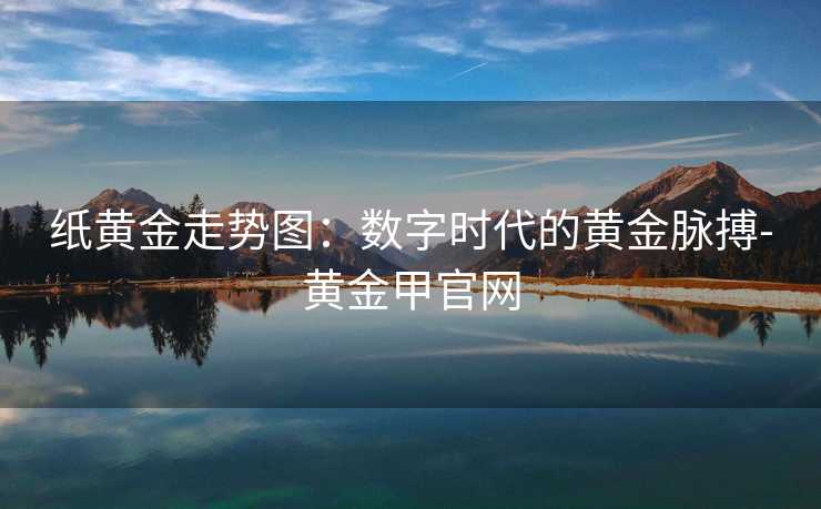 纸黄金走势图:数字时代的黄金脉搏-黄金甲官网 纸黄金走势图:数字时代的黄金脉搏-黄金甲官网