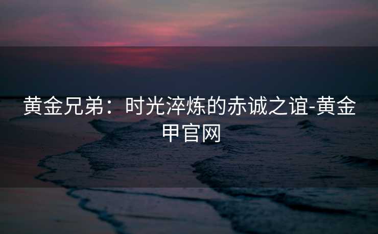 黄金兄弟:时光淬炼的赤诚之谊-黄金甲官网 黄金兄弟:时光淬炼的赤诚之谊-黄金甲官网